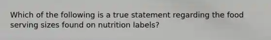 Which of the following is a true statement regarding the food serving sizes found on nutrition labels?