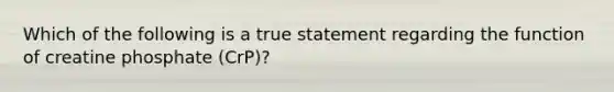 Which of the following is a true statement regarding the function of creatine phosphate (CrP)?