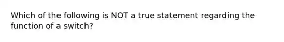 Which of the following is NOT a true statement regarding the function of a switch?