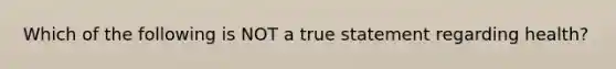 Which of the following is NOT a true statement regarding health?