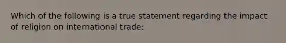 Which of the following is a true statement regarding the impact of religion on international trade: