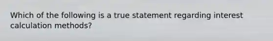 Which of the following is a true statement regarding interest calculation methods?