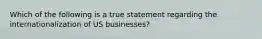 Which of the following is a true statement regarding the internationalization of US businesses?