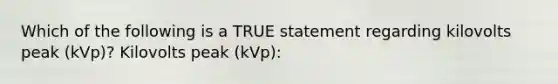 Which of the following is a TRUE statement regarding kilovolts peak (kVp)? Kilovolts peak (kVp):