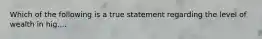 Which of the following is a true statement regarding the level of wealth in hig....