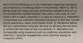 Which of the following is a true statement regarding managing and measuring marketing return on investment​ (ROI)? A. ROI is being used less today because marketing managers are not as accountable for performance as they were in the past. B. One reason ROI is used is because it is easy to measure. C. Marketers increasingly use​ customer-centered measures of ROI that include brand​ awareness, sales, and market share. D. Marketers define ROI as a quantitative measure derived by dividing returns​ (that is,​ profits) by the costs of the investments. E. Marketers are increasingly using measures such as customer acquisition and​ retention, customer​ engagement, and customer equity as measures of ROI.