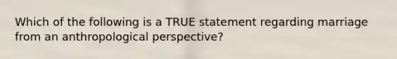 Which of the following is a TRUE statement regarding marriage from an anthropological perspective?