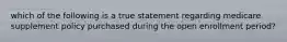 which of the following is a true statement regarding medicare supplement policy purchased during the open enrollment period?