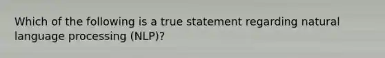 Which of the following is a true statement regarding natural language processing (NLP)?