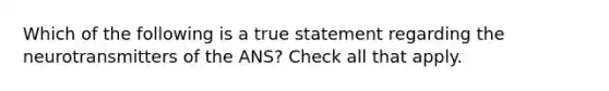 Which of the following is a true statement regarding the neurotransmitters of the ANS? Check all that apply.