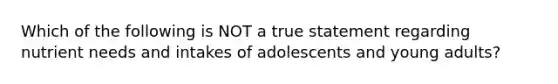 Which of the following is NOT a true statement regarding nutrient needs and intakes of adolescents and young adults?