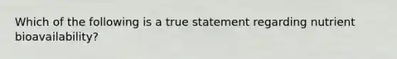 Which of the following is a true statement regarding nutrient bioavailability?