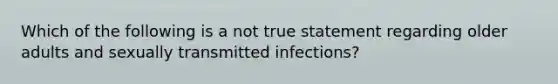 Which of the following is a not true statement regarding older adults and sexually transmitted infections?