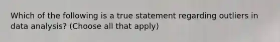 Which of the following is a true statement regarding outliers in data analysis? (Choose all that apply)