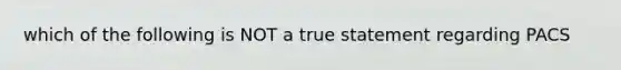 which of the following is NOT a true statement regarding PACS