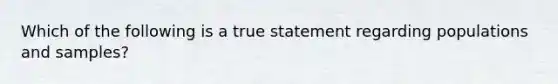 Which of the following is a true statement regarding populations and samples?