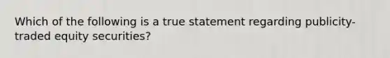 Which of the following is a true statement regarding publicity-traded equity securities?