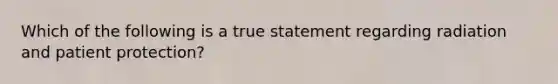 Which of the following is a true statement regarding radiation and patient protection?