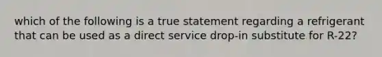 which of the following is a true statement regarding a refrigerant that can be used as a direct service drop-in substitute for R-22?