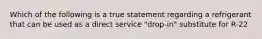 Which of the following is a true statement regarding a refrigerant that can be used as a direct service "drop-in" substitute for R-22