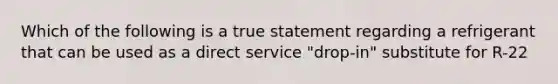 Which of the following is a true statement regarding a refrigerant that can be used as a direct service "drop-in" substitute for R-22