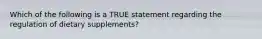 Which of the following is a TRUE statement regarding the regulation of dietary supplements?