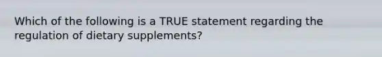 Which of the following is a TRUE statement regarding the regulation of dietary supplements?