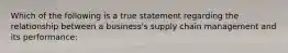 Which of the following is a true statement regarding the relationship between a business's supply chain management and its performance: