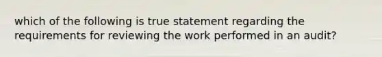 which of the following is true statement regarding the requirements for reviewing the work performed in an audit?