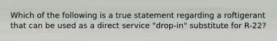 Which of the following is a true statement regarding a roftigerant that can be used as a direct service "drop-in" substitute for R-22?