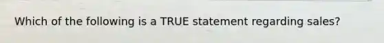 Which of the following is a TRUE statement regarding sales?