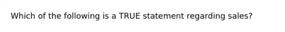 Which of the following is a TRUE statement regarding​ sales?