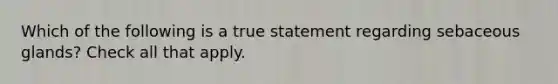Which of the following is a true statement regarding sebaceous glands? Check all that apply.
