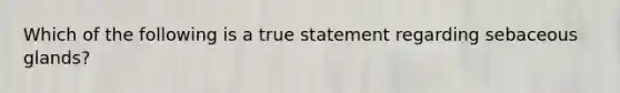 Which of the following is a true statement regarding sebaceous glands?