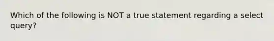 Which of the following is NOT a true statement regarding a select query?