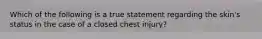 Which of the following is a true statement regarding the​ skin's status in the case of a closed chest​ injury?