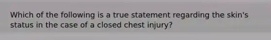 Which of the following is a true statement regarding the​ skin's status in the case of a closed chest​ injury?