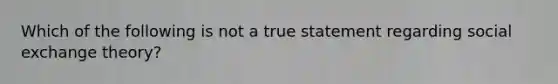 Which of the following is not a true statement regarding social exchange theory?