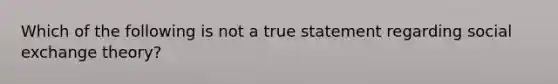 Which of the following is not a true statement regarding social exchange theory?​