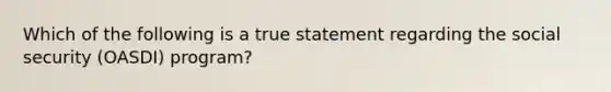 Which of the following is a true statement regarding the social security (OASDI) program?