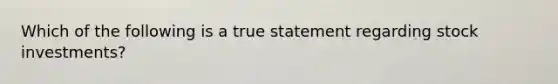 Which of the following is a true statement regarding stock investments?