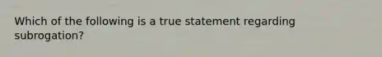 Which of the following is a true statement regarding subrogation?