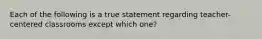 Each of the following is a true statement regarding teacher-centered classrooms except which one?