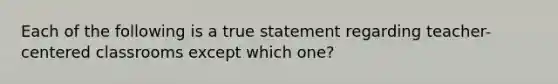 Each of the following is a true statement regarding teacher-centered classrooms except which one?