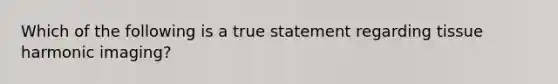 Which of the following is a true statement regarding tissue harmonic imaging?