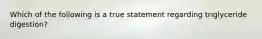 Which of the following is a true statement regarding triglyceride digestion?