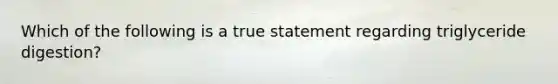 Which of the following is a true statement regarding triglyceride digestion?