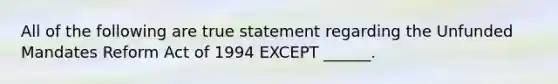 All of the following are true statement regarding the Unfunded Mandates Reform Act of 1994 EXCEPT ______.