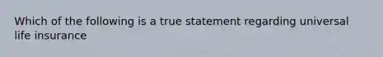 Which of the following is a true statement regarding universal life insurance