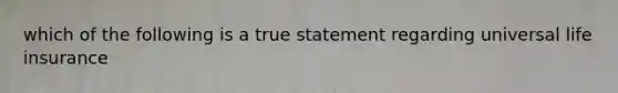 which of the following is a true statement regarding universal life insurance